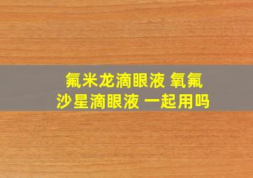 氟米龙滴眼液 氧氟沙星滴眼液 一起用吗